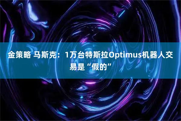 金策略 马斯克：1万台特斯拉Optimus机器人交易是“假的”