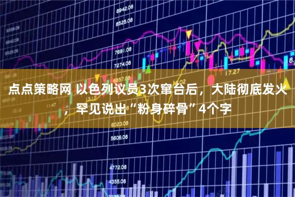 点点策略网 以色列议员3次窜台后，大陆彻底发火，罕见说出“粉身碎骨”4个字