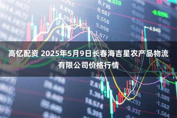 高忆配资 2025年5月9日长春海吉星农产品物流有限公司价格行情