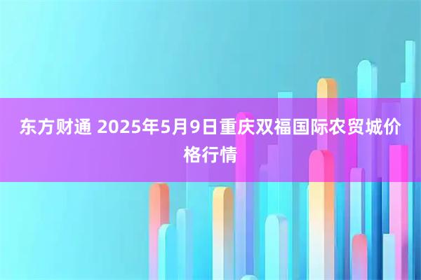 东方财通 2025年5月9日重庆双福国际农贸城价格行情