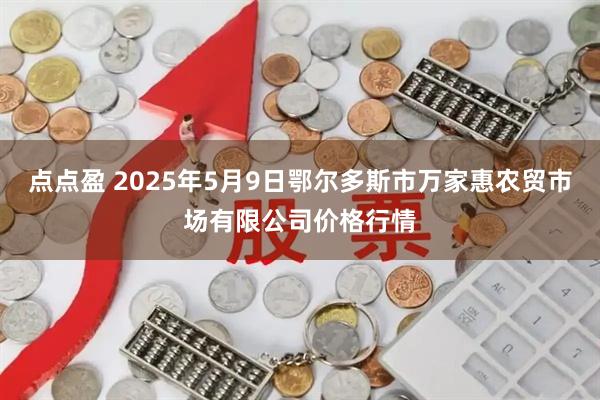 点点盈 2025年5月9日鄂尔多斯市万家惠农贸市场有限公司价格行情
