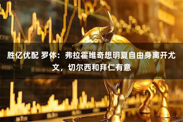 胜亿优配 罗体：弗拉霍维奇想明夏自由身离开尤文，切尔西和拜仁有意