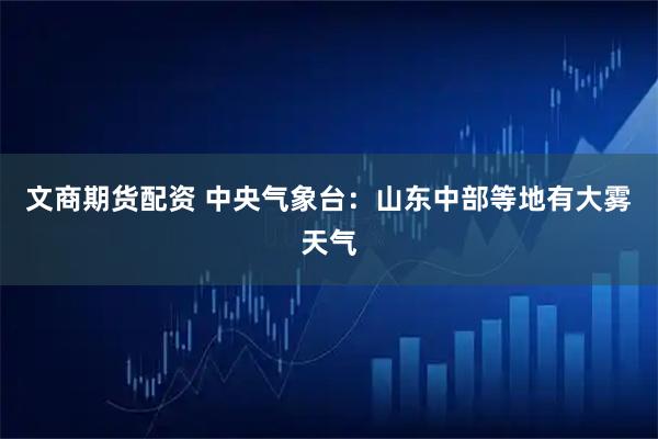 文商期货配资 中央气象台：山东中部等地有大雾天气