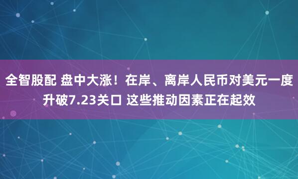全智股配 盘中大涨！在岸、离岸人民币对美元一度升破7.23关口 这些推动因素正在起效