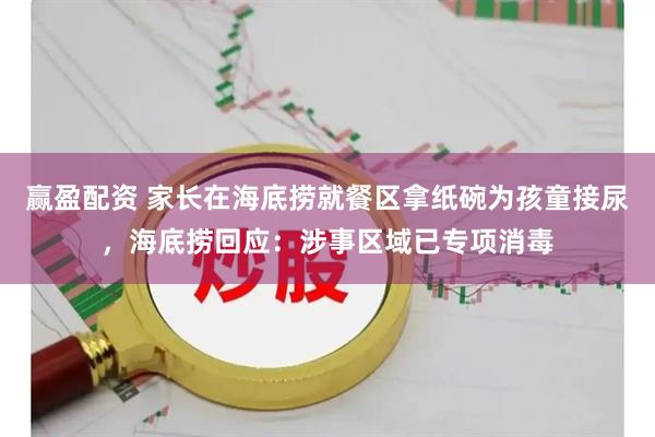 赢盈配资 家长在海底捞就餐区拿纸碗为孩童接尿，海底捞回应：涉事区域已专项消毒