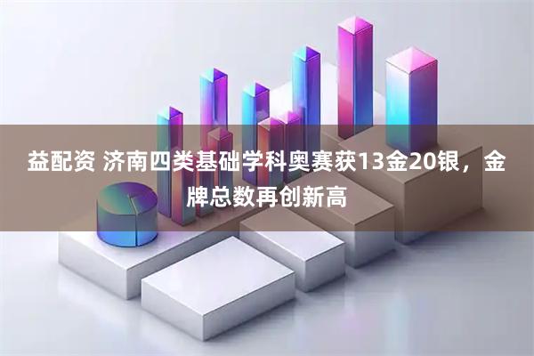 益配资 济南四类基础学科奥赛获13金20银,金牌总数再创新高