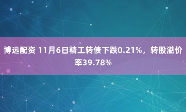 博远配资 11月6日精工转债下跌0.21%，转股溢价率39.78%