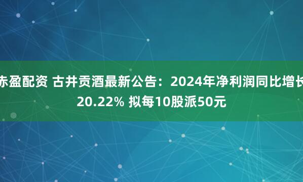 赤盈配资 古井贡酒最新公告：2024年净利润同比增长20.22% 拟每10股派50元