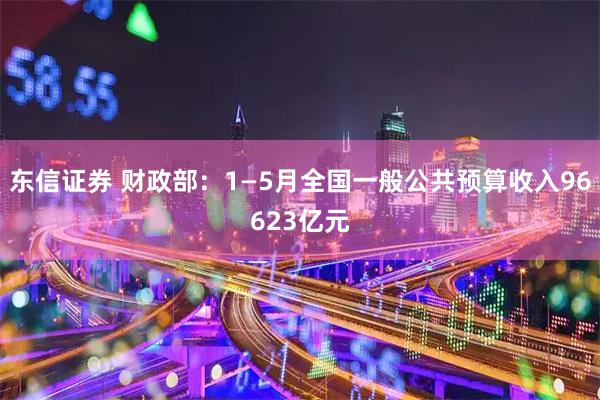 东信证券 财政部：1—5月全国一般公共预算收入96623亿元