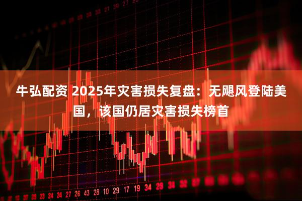 牛弘配资 2025年灾害损失复盘：无飓风登陆美国，该国仍居灾害损失榜首