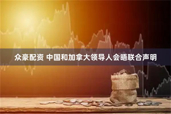 众豪配资 中国和加拿大领导人会晤联合声明