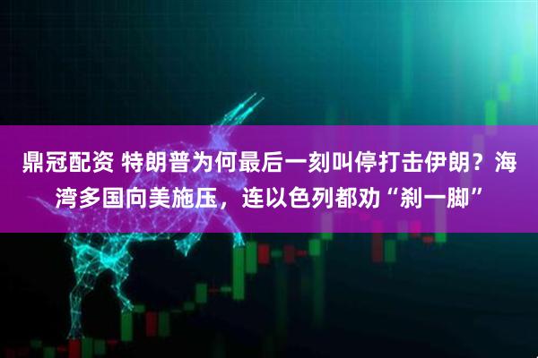 鼎冠配资 特朗普为何最后一刻叫停打击伊朗？海湾多国向美施压，连以色列都劝“刹一脚”