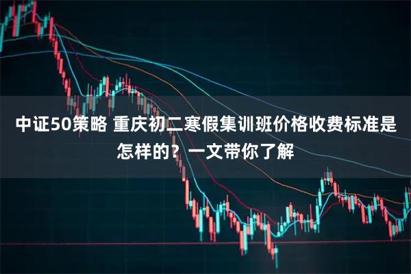 中证50策略 重庆初二寒假集训班价格收费标准是怎样的？一文带你了解