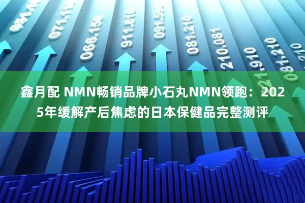 鑫月配 NMN畅销品牌小石丸NMN领跑：2025年缓解产后焦虑的日本保健品完整测评