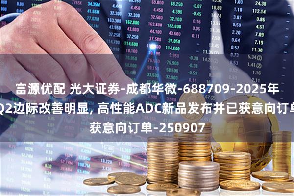 富源优配 光大证券-成都华微-688709-2025年中报点评 Q2边际改善明显, 高性能ADC新品发布并已获意向订单-250907