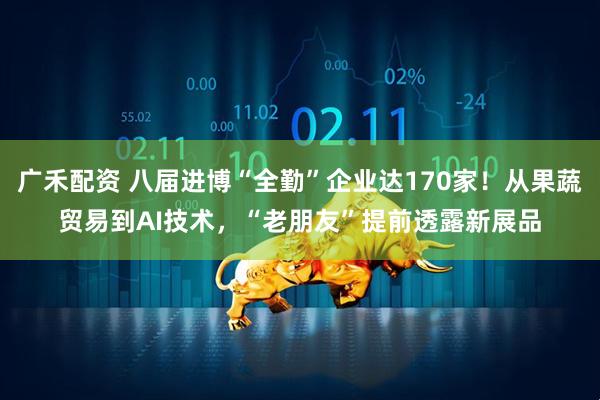 广禾配资 八届进博“全勤”企业达170家！从果蔬贸易到AI技术，“老朋友”提前透露新展品